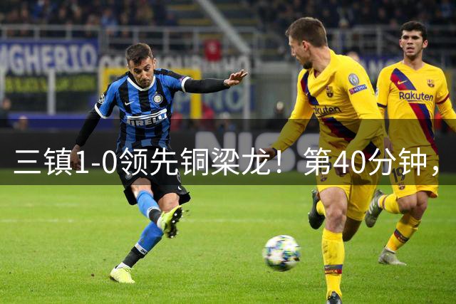 三镇1-0领先铜梁龙！第40分钟，绍尔头球破门