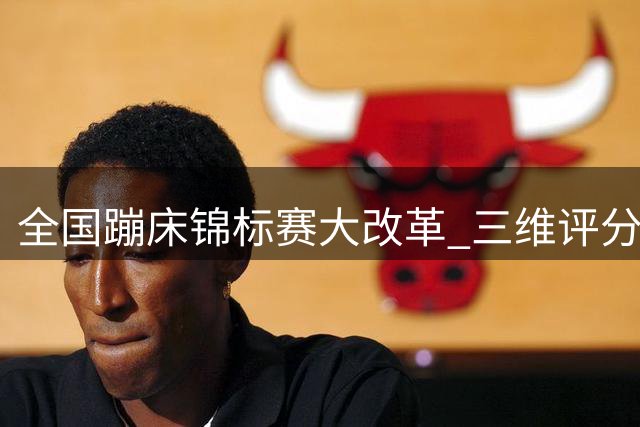 全国蹦床锦标赛大改革 三维评分体系重塑竞技标准
