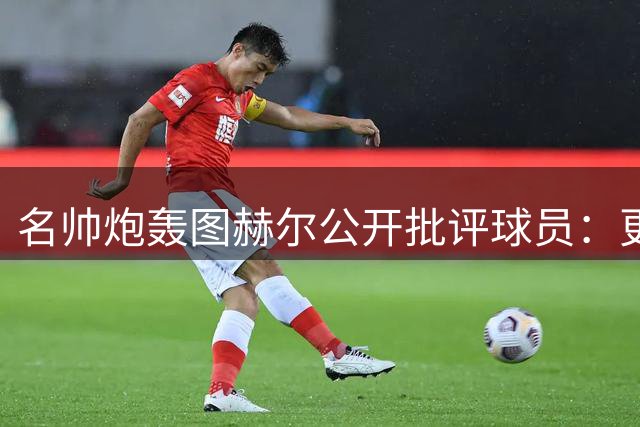 名帅炮轰图赫尔公开批评球员：更衣室问题不该搬上媒体