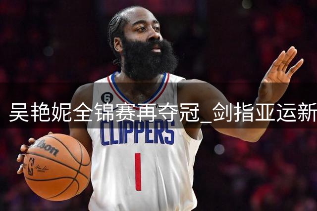 吴艳妮全锦赛再夺冠 剑指亚运新征程