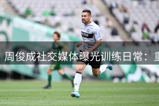 周俊成社交媒体曝光训练日常：重返沿河展开特训