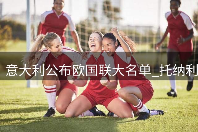 意大利公布欧国联大名单 托纳利解禁复出引关注