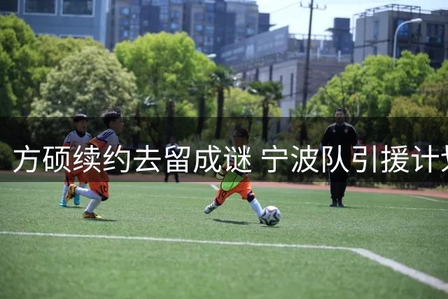 方硕续约去留成谜 宁波队引援计划受阻