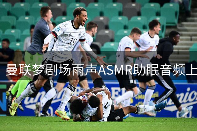 曼联梦剧场雨声ASMR助眠音频上线