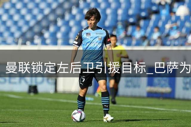 曼联锁定左后卫引援目标 巴萨为巴尔德标价超3000万欧