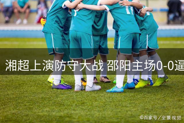 湘超上演防守大战 邵阳主场0-0逼平怀化