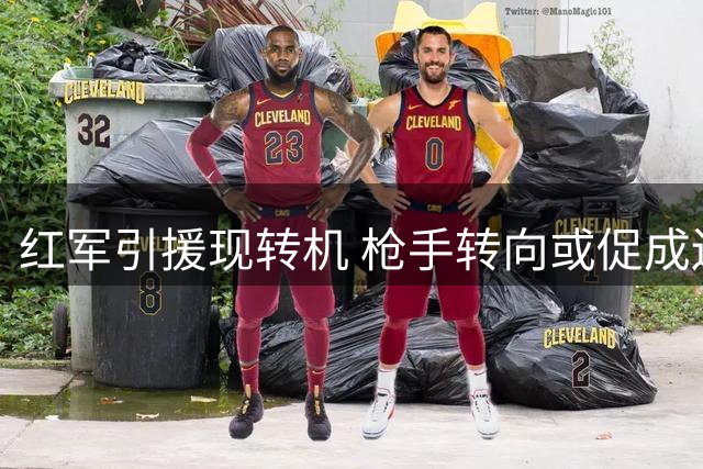 红军引援现转机 枪手转向或促成边锋交易