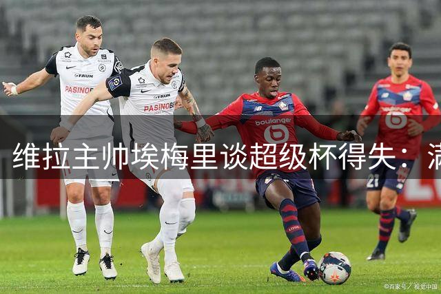 维拉主帅埃梅里谈超级杯得失：满意球员表现，认可双线备战策略