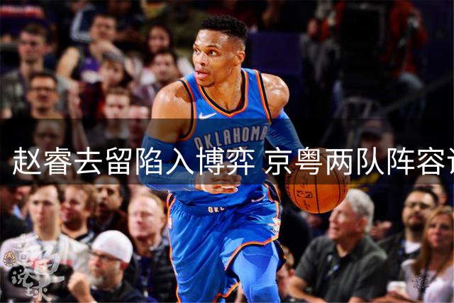 赵睿去留陷入博弈 京粤两队阵容调整暗藏玄机