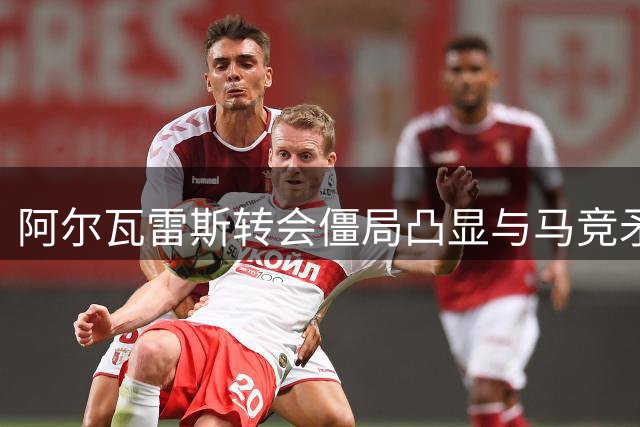 阿尔瓦雷斯转会僵局凸显与马竞矛盾