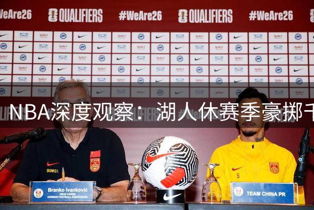 NBA深度观察：湖人休赛季豪掷千金组建豪华战舰 目标直指总冠军